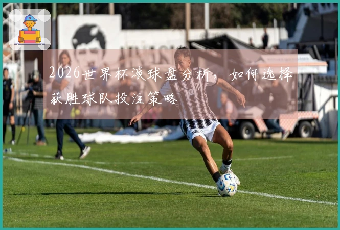 2026世界杯滚球盘分析，如何选择获胜球队投注策略