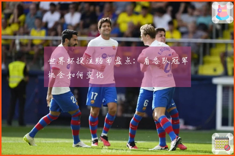 世界杯投注赔率盘点：看各队冠军机会如何变化