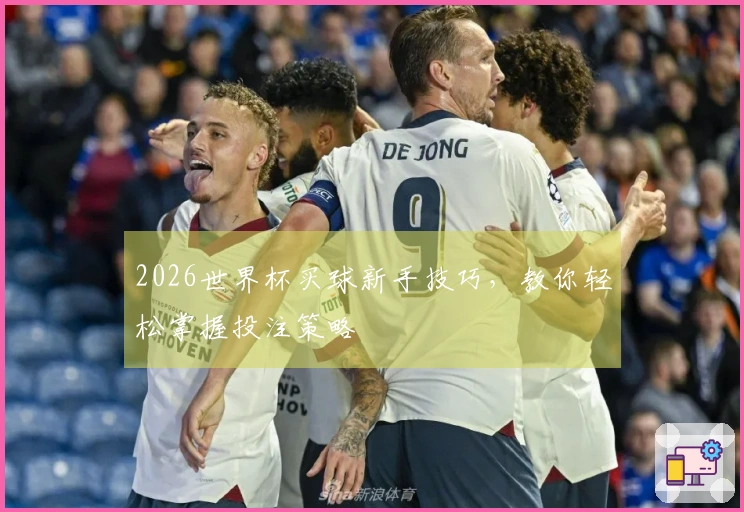 2026世界杯买球新手技巧，教你轻松掌握投注策略