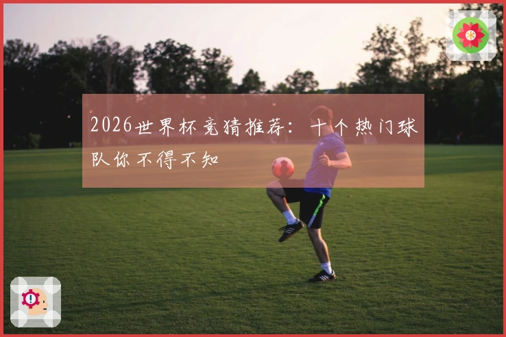 2026世界杯竞猜推荐：十个热门球队你不得不知