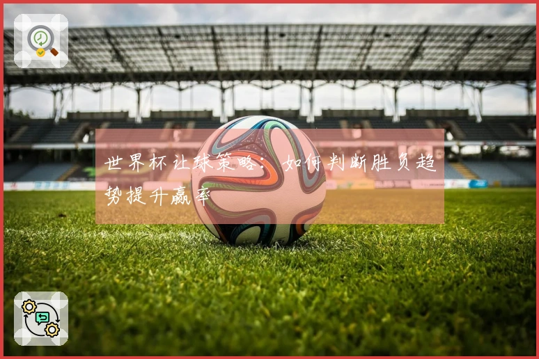 世界杯让球策略：如何判断胜负趋势提升赢率