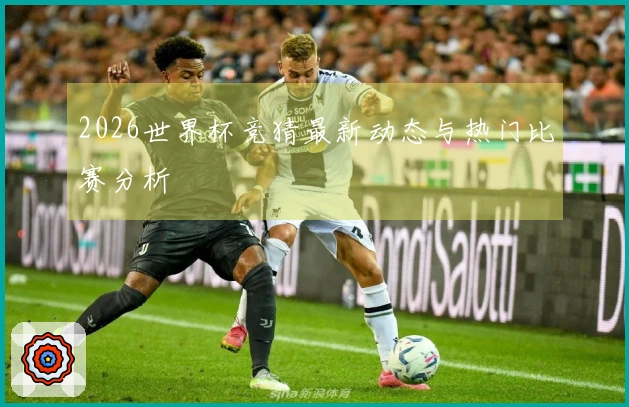 2026世界杯竞猜最新动态与热门比赛分析