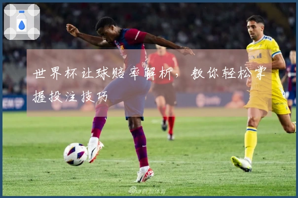 世界杯让球赔率解析，教你轻松掌握投注技巧