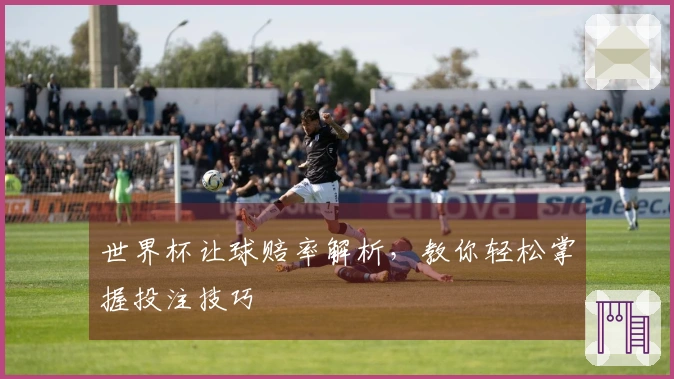 世界杯让球赔率解析，教你轻松掌握投注技巧