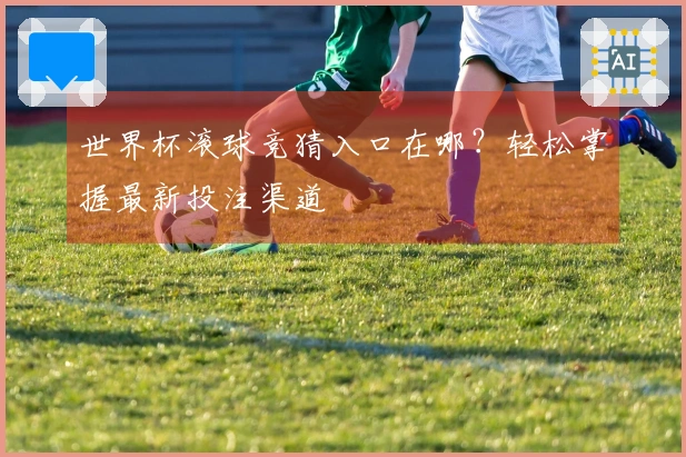 世界杯滚球竞猜入口在哪？轻松掌握最新投注渠道
