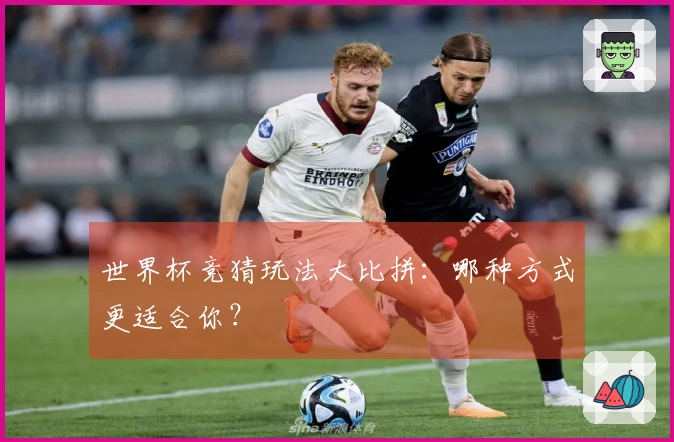 世界杯竞猜玩法大比拼：哪种方式更适合你？