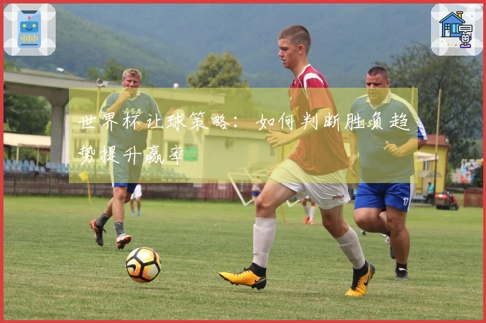 世界杯让球策略：如何判断胜负趋势提升赢率