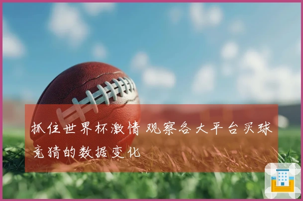 抓住世界杯激情 观察各大平台买球竞猜的数据变化