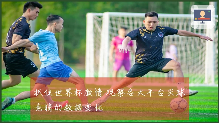 抓住世界杯激情 观察各大平台买球竞猜的数据变化